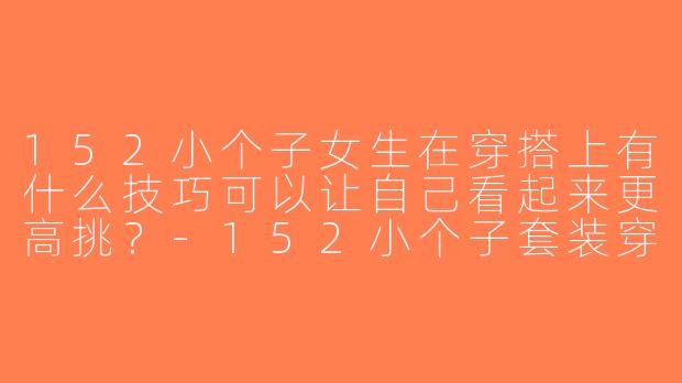 152小个子女生在穿搭上有什么技巧可以让自己看起来更高挑？-152小个子套装穿搭