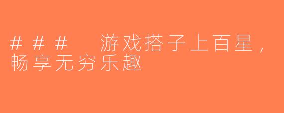 ### 游戏搭子上百星，畅享无穷乐趣
