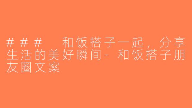 ### 和饭搭子一起，分享生活的美好瞬间-和饭搭子朋友圈文案
