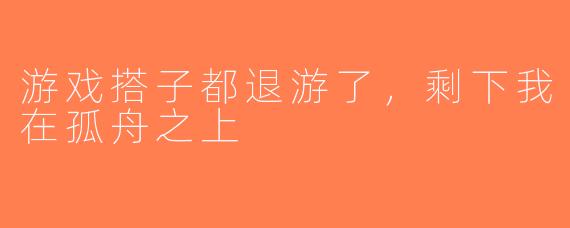 游戏搭子都退游了，剩下我在孤舟之上