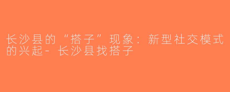 长沙县的“搭子”现象：新型社交模式的兴起-长沙县找搭子