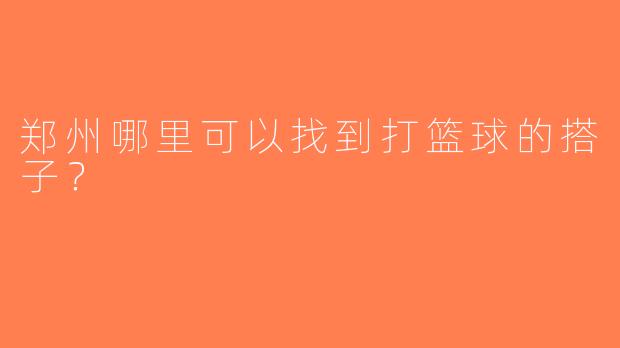 郑州哪里可以找到打篮球的搭子？