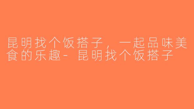 昆明找个饭搭子，一起品味美食的乐趣-昆明找个饭搭子