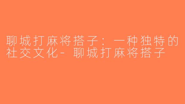 聊城打麻将搭子：一种独特的社交文化-聊城打麻将搭子