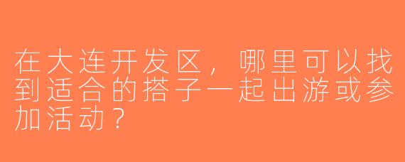 在大连开发区，哪里可以找到适合的搭子一起出游或参加活动？