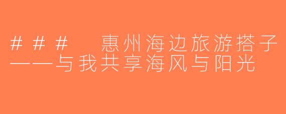 ### 惠州海边旅游搭子——与我共享海风与阳光