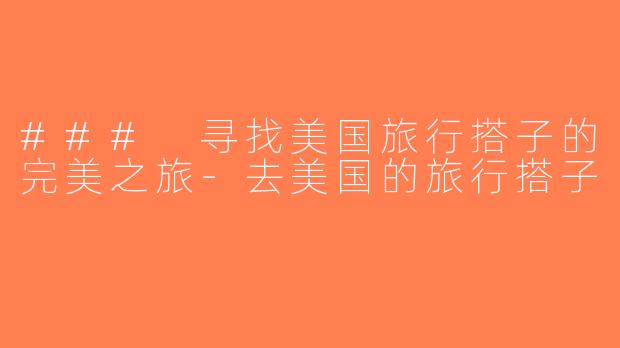 ### 寻找美国旅行搭子的完美之旅-去美国的旅行搭子