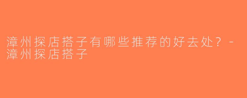 漳州探店搭子有哪些推荐的好去处？-漳州探店搭子
