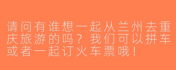 请问有谁想一起从兰州去重庆旅游的吗？我们可以拼车或者一起订火车票哦！