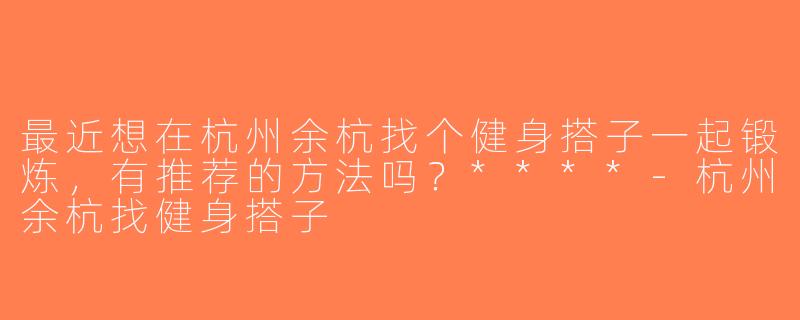 最近想在杭州余杭找个健身搭子一起锻炼，有推荐的方法吗？****-杭州余杭找健身搭子