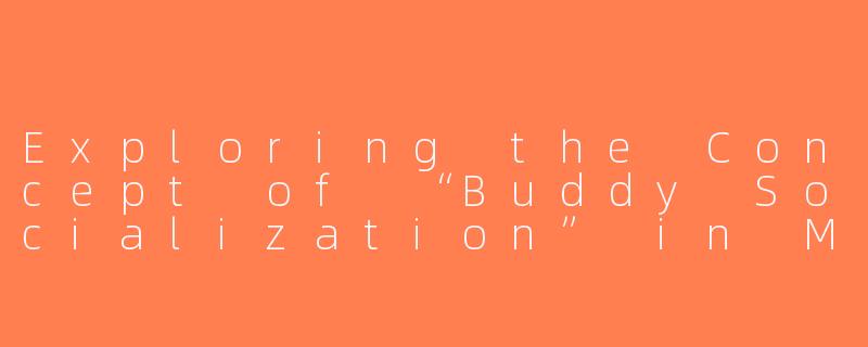 Exploring the Concept of “Buddy Socialization” in Modern Society-搭子社交的英文