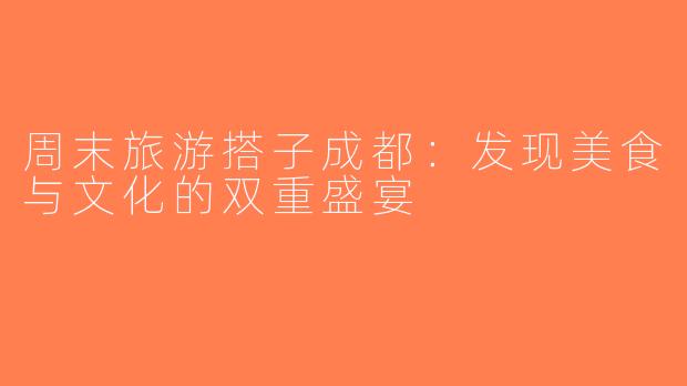 周末旅游搭子成都：发现美食与文化的双重盛宴