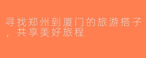 寻找郑州到厦门的旅游搭子，共享美好旅程