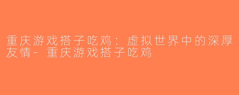重庆游戏搭子吃鸡：虚拟世界中的深厚友情-重庆游戏搭子吃鸡