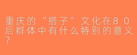 重庆的“搭子”文化在80后群体中有什么特别的意义？