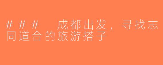 ### 成都出发，寻找志同道合的旅游搭子