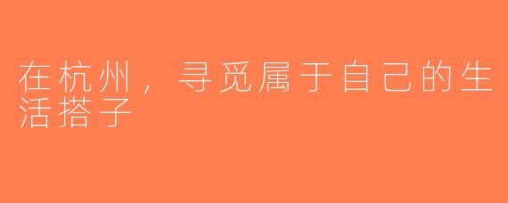 在杭州，寻觅属于自己的生活搭子