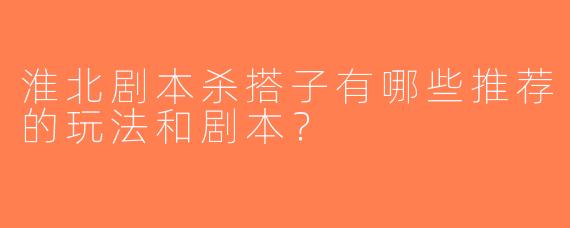 淮北剧本杀搭子有哪些推荐的玩法和剧本？