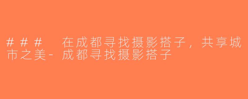 ### 在成都寻找摄影搭子，共享城市之美-成都寻找摄影搭子
