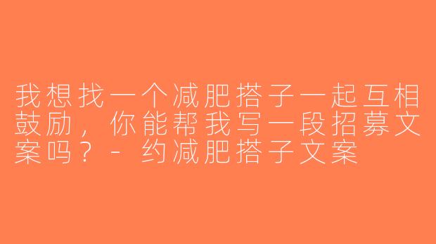 我想找一个减肥搭子一起互相鼓励，你能帮我写一段招募文案吗？-约减肥搭子文案
