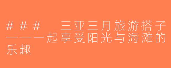 ### 三亚三月旅游搭子——一起享受阳光与海滩的乐趣