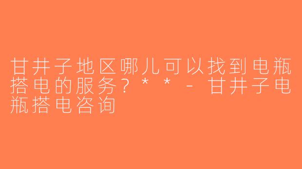 甘井子地区哪儿可以找到电瓶搭电的服务？**-甘井子电瓶搭电咨询