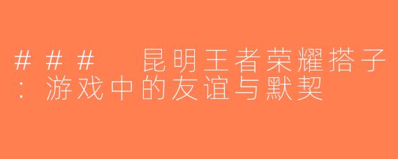 ### 昆明王者荣耀搭子：游戏中的友谊与默契