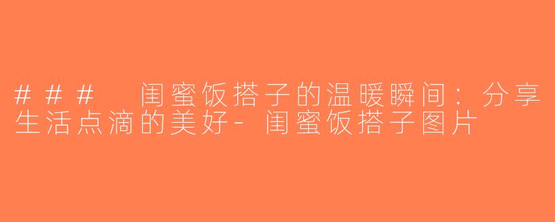 ### 闺蜜饭搭子的温暖瞬间：分享生活点滴的美好-闺蜜饭搭子图片
