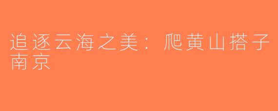 追逐云海之美：爬黄山搭子南京
