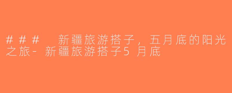 ### 新疆旅游搭子，五月底的阳光之旅-新疆旅游搭子5月底