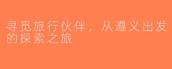 寻觅旅行伙伴，从遵义出发的探索之旅