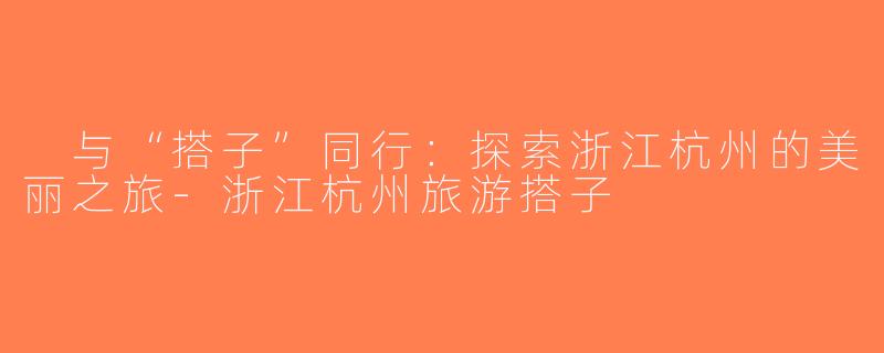  与“搭子”同行：探索浙江杭州的美丽之旅-浙江杭州旅游搭子