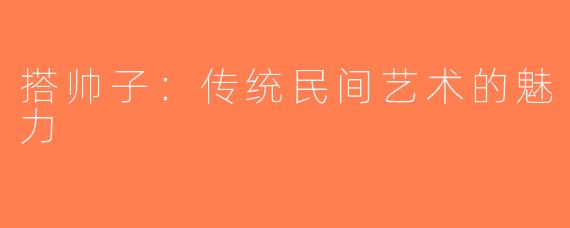 搭帅子：传统民间艺术的魅力
