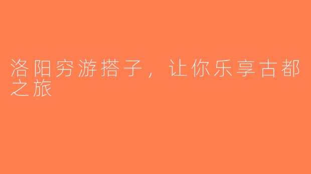 洛阳穷游搭子，让你乐享古都之旅