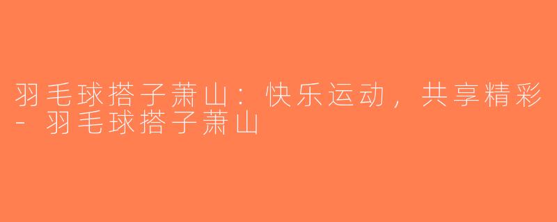 羽毛球搭子萧山：快乐运动，共享精彩-羽毛球搭子萧山