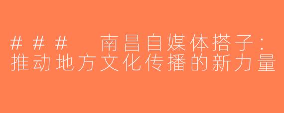 ### 南昌自媒体搭子：推动地方文化传播的新力量