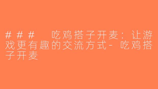 ### 吃鸡搭子开麦：让游戏更有趣的交流方式-吃鸡搭子开麦