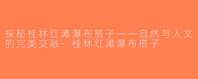 探秘桂林红滩瀑布搭子——自然与人文的完美交融-桂林红滩瀑布搭子