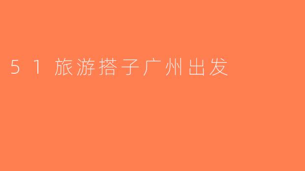 51旅游搭子广州出发