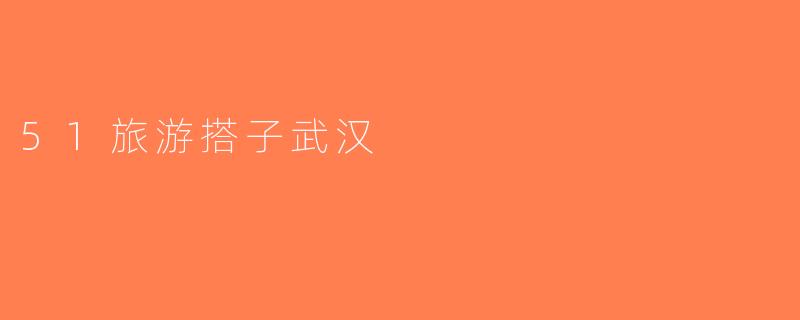 51旅游搭子武汉