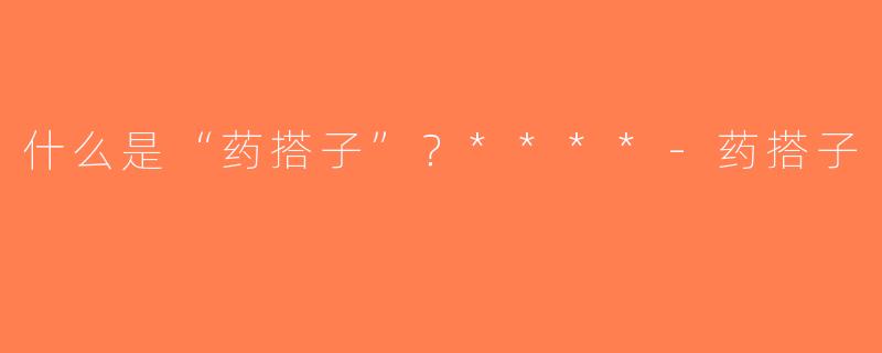 什么是“药搭子”？****-药搭子
