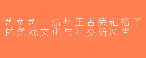 ### 温州王者荣耀搭子的游戏文化与社交新风尚