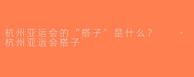杭州亚运会的“搭子”是什么？  -杭州亚运会搭子
