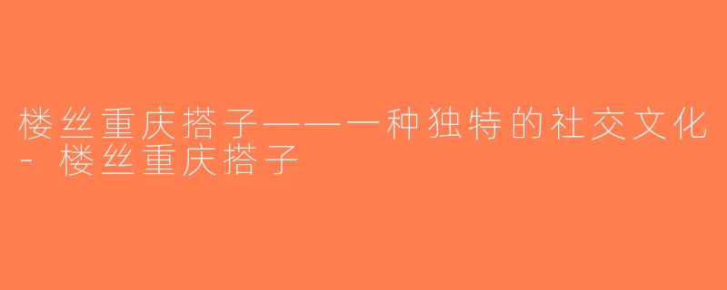 楼丝重庆搭子——一种独特的社交文化-楼丝重庆搭子