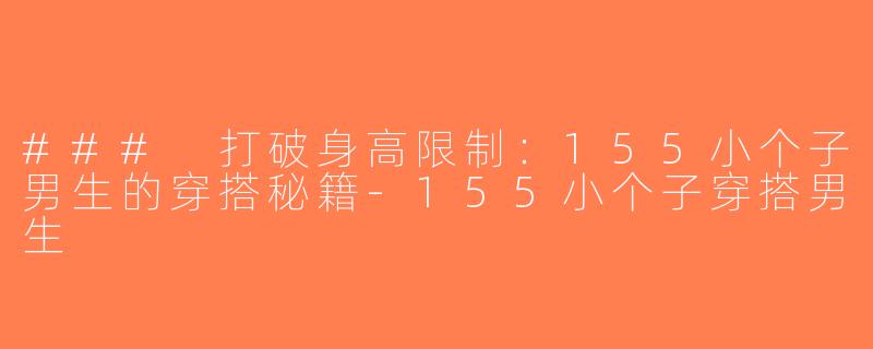 ### 打破身高限制：155小个子男生的穿搭秘籍-155小个子穿搭男生