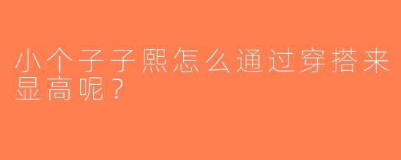 小个子子熙怎么通过穿搭来显高呢？