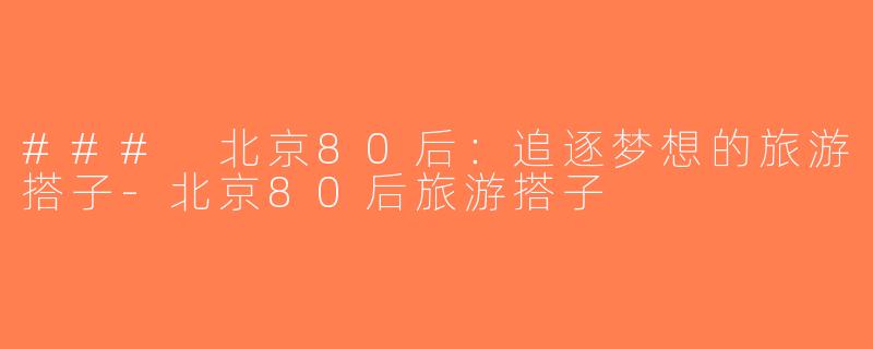 ### 北京80后：追逐梦想的旅游搭子-北京80后旅游搭子