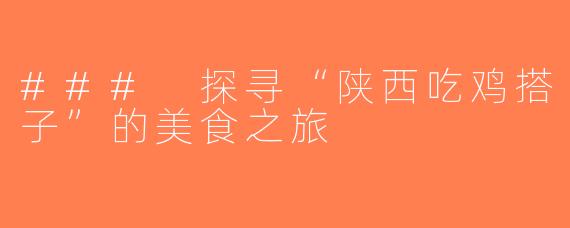 ### 探寻“陕西吃鸡搭子”的美食之旅