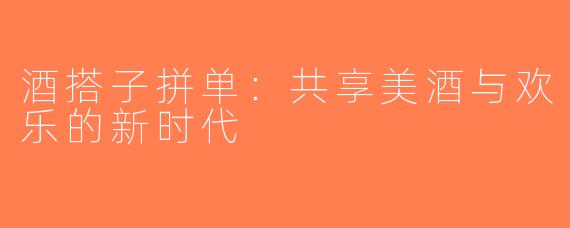酒搭子拼单：共享美酒与欢乐的新时代