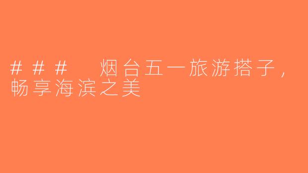 ### 烟台五一旅游搭子，畅享海滨之美